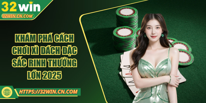 Khám Phá Cách Chơi Xì Dách Đặc Sắc Rinh Thưởng Lớn 2025